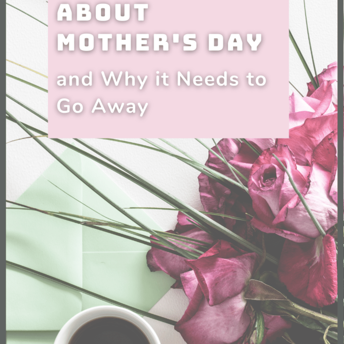 Dreading Mother's Day? 5 Reasons It Needs to Be Gone for Good ...