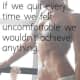 If we quit every time we felt uncomfortable we wouldn't achieve anything.