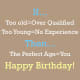 If too old equals overqualified and too young equals no experience, then the perfect age equals you. Happy Birthday!