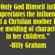 "Only God Himself fully appreciates the influence of a Christian mother in the molding of character in her children." -Billy Graham