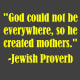 "God could not be everywhere, so he created mothers." -Jewish Proverb
