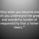 âOnly when you become one, will you understand the great and wonderful burden of responsibility that a father bears.â
