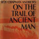 Cover of the book, "On the trail of ancient man" by Roy Chapman Andrews