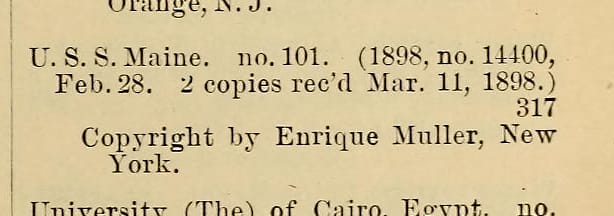 From the Catalogue of Copyright Entries for 1898. I think this was the Maine that sank. Remember the Maine!
