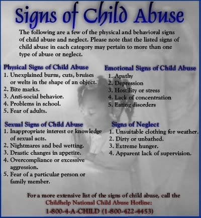 These are not all inclusive signs, but they are a good reference when in doubt. Always contact Child Protective Services or the Department of Social Services if you feel a child is being harmed.