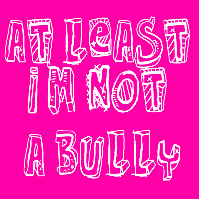 Don't be a bully . . . and don't let others be bullied either. And most importantly, don't let anyone bully you!