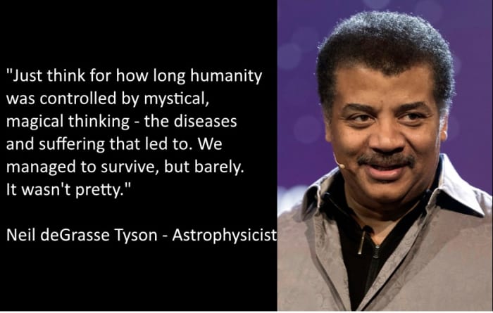 "Just think for how long humanity was controlled by mystical, magical thinking - the diseases and suffering that led to. We managed to survive, but just barely. It wasn't pretty." Neil deGrasse Tyson - Astrophysicist