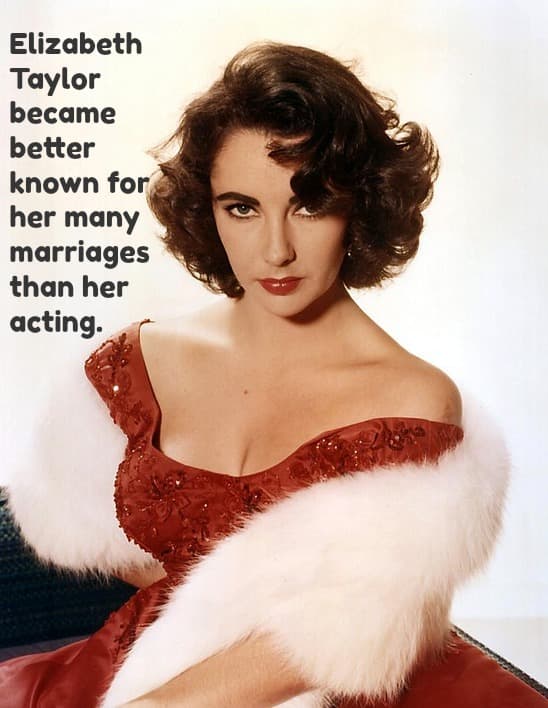 The film star, Elizabeth Taylor, was one of those women who always seemed to need a man. Married 8 times, she stayed in the public eye for decades because of interest in her private life.