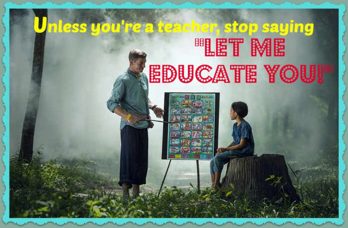 Unless you're a teacher talking to a student, you should avoid saying "let me educate you." It sounds condescending and people tune you out.