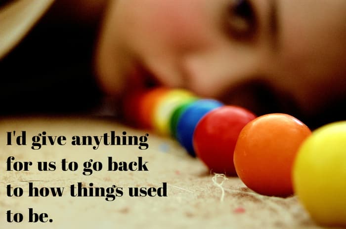 I'd give anything for us to go back to how things used to be.