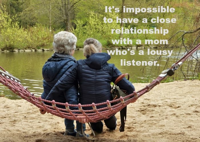 If your mother doesn't listen, you must accept that you'll never have a warm, loving relationship with her.