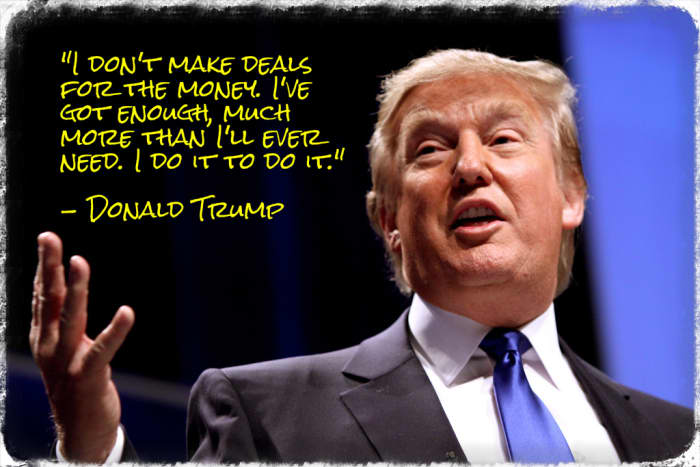 "I don't make deals for the money. I've got enough, much more than I'll ever need. I do it to do it." - Donald Trump