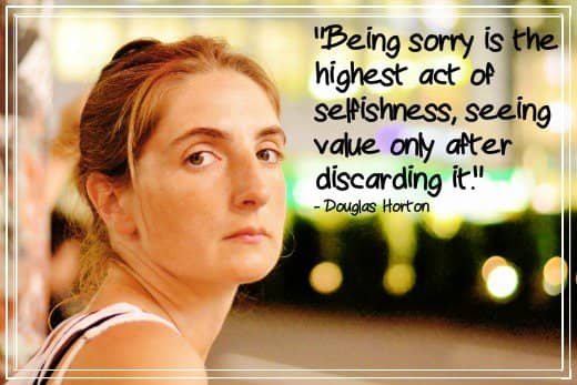 "Being sorry is the highest act of selfishness, seeing value only after discarding it." - Douglas Horton