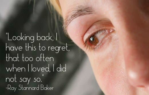 "Looking back, I have this to regret, that too often when I loved, I did not say so." - Ray Stannard Baker, American journalist
