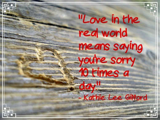 "Love in the real world means saying you're sorry 10 times a day" - Kathie Lee Gifford, American tv personality and singer