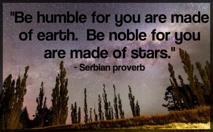 "Be humble for you are made of earth. Be noble for you are made of stars." - Serbian proverb