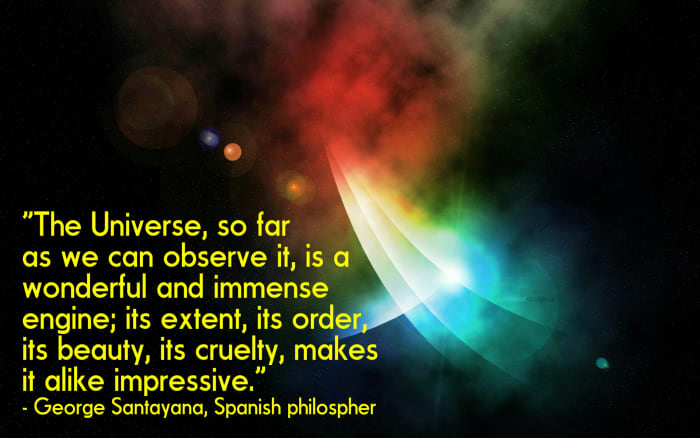 "The Universe, so far as we can observe it, is a wonderful and immense engine; its extent, its order, its beauty, its cruelty, makes it alike impressive." - George Santayana, Spanish philospher