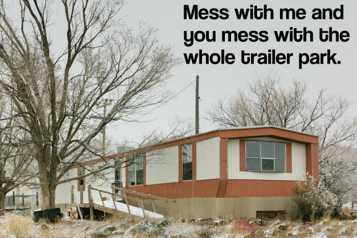 Mess with me and you mess with the whole trailer park.
