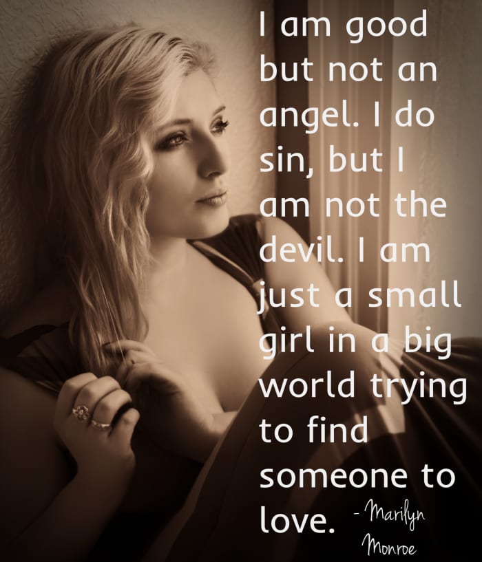 "I am good but not an angel. I do sin, but I am not the devil. I am just a small girl in a big world trying to find someone to love." - Marilyn Monroe, American actress