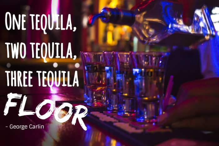 "One tequila, two tequila, three tequila, floor." - George Carlin, American stand-up comedian
