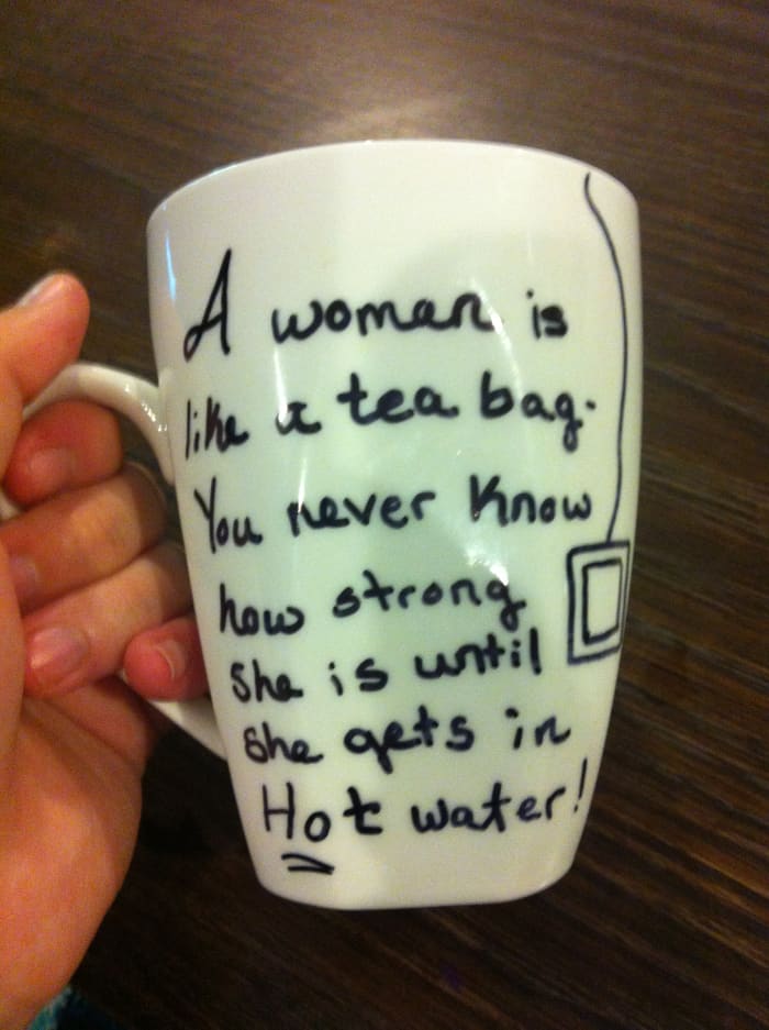 A woman is like a tea bag - You never know how strong she is until she gets in hot water. - Eleanor Roosevelt
