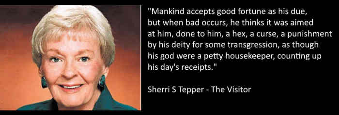 “Mankind accepts good fortune as his due, but when bad occurs, he thinks it was aimed at him, done to him, a hex, a curse, a punishment by his deity for some transgression, as though his god were a petty storekeeper, counting up the day's receipts.”