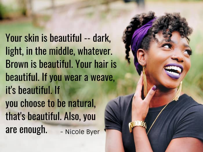 "Your skin is beautiful -- dark, light, in the middle, whatever. Brown is beautiful. Your hair is beautiful. If you wear a weave, it's beautiful. If you choose to be natural, that's beautiful too. Also, you are enough." - Nicole Byer, American comic