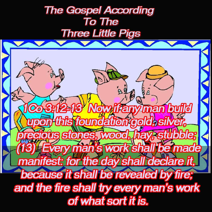 1Co 3:12-13 Now if any man build upon this foundation gold, silver, precious stones, wood, hay, stubble; (13) Every man's work shall be made manifest: for the day shall declare it, because it shall be revealed by fire; and the fire shall try every
