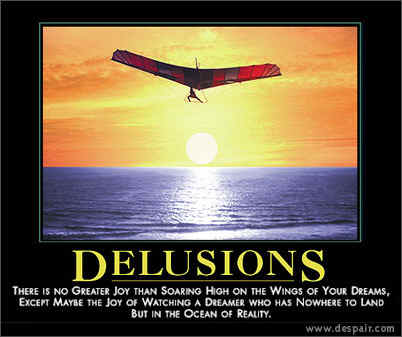 Delusions: There is no greater joy than soaring high on the wings of your dreams, except maybe the joy of watching a dreamer who has nowhere to land but in the ocean of reality...