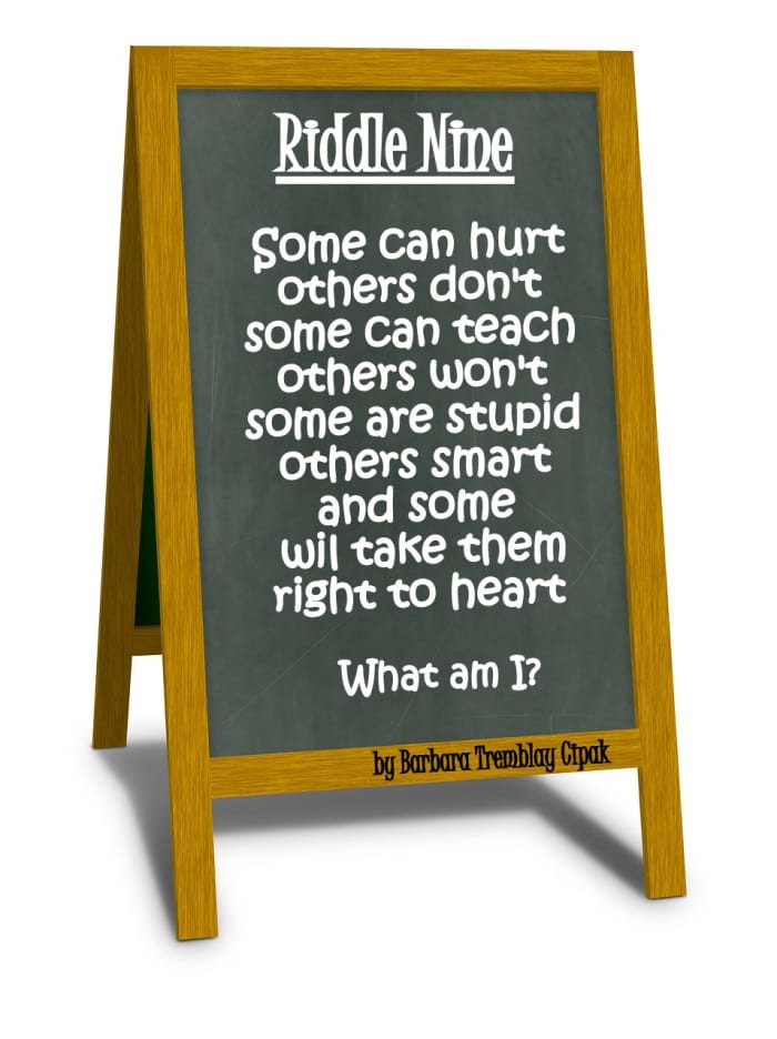 Riddle Nine: Some can hurt, others don't, some can teach others won't, some are stupid, others smart, and some will take them right to heart, What word am I?