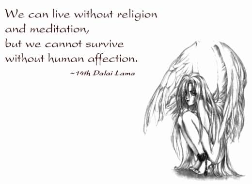 we can live without religion and meditation but we cannot survive without human affection. Dalai Lama