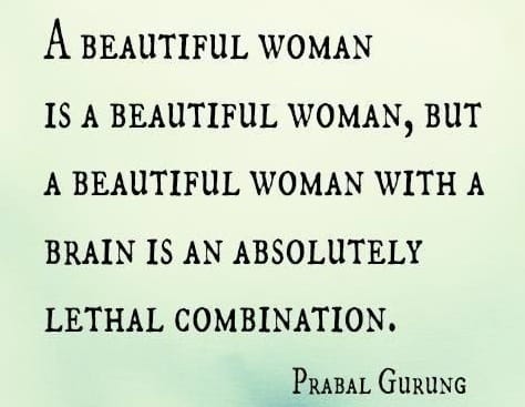 A beautiful woman is a beautiful woman but a beautiful woman with a brain is an absolute lethal combination.