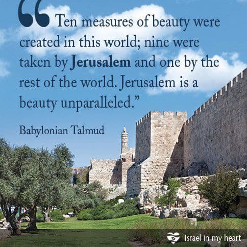 Ten Measures of Beauty were created in this world. 9 were taken by Jerusalem and one by the rest of the world. Jerusalem is a beauty unparalleled.