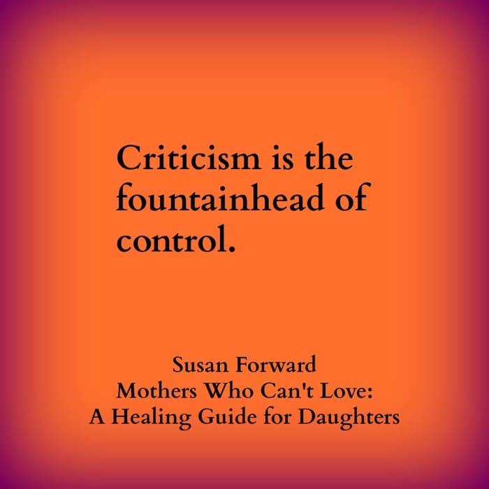 "Criticism is the fountainhead of control." - Dr. Susan Forward, Mothers Who Can't Love: A Healing Guide for Daughters