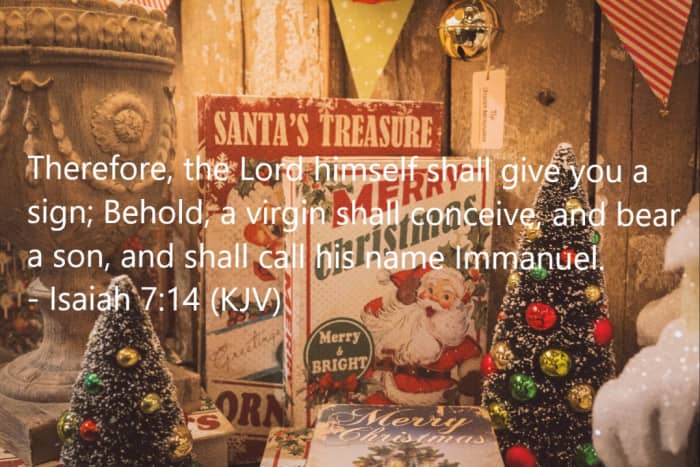Therefore, the Lord himself shall give you a sign; Behold, a virgin shall conceive, and bear a son, and shall call his name Immanuel.