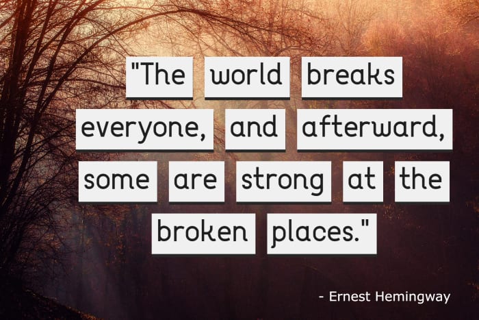 "The world breaks everyone, and afterward, some are strong at the broken places." - Ernest Hemingway, American author