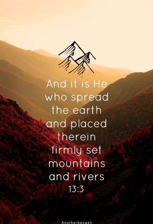 13:3 -And it is He Who has spread the earth wide and set therein firm mountains and rivers, and of fruit of every kind He has made mated pairs. He covers the day with the night. Surely in that are signs (manifesting the truth) for people who reflect