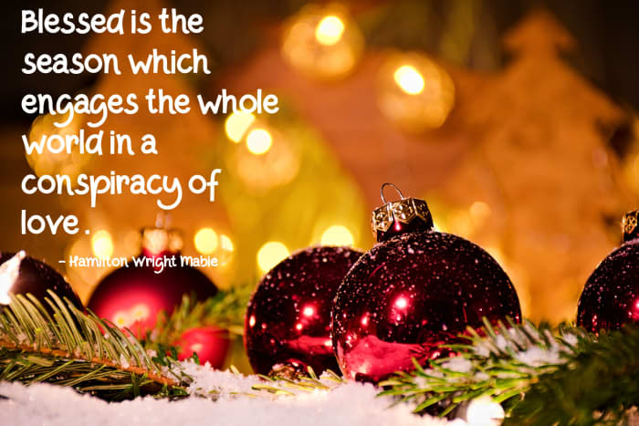 “Blessed is the season which engages the whole world in a conspiracy of love.” – Hamilton Wright Mabie, American essayist