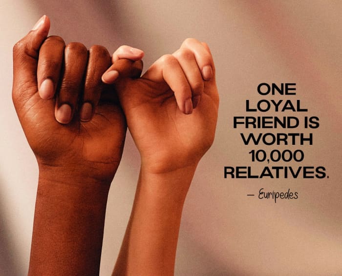 "One loyal friend is worth 10,000 relatives." - Euripides, author of Greek tragedies