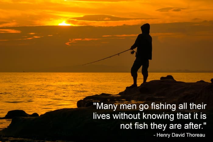 "Many men go fishing all of their lives without knowing that it is not fish they are after." - Henry David Thoreau, American author