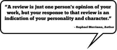 “A review is just one person’s opinion of your work, but your response to that review is an indication of your personality and character.” —Raphael Merriman