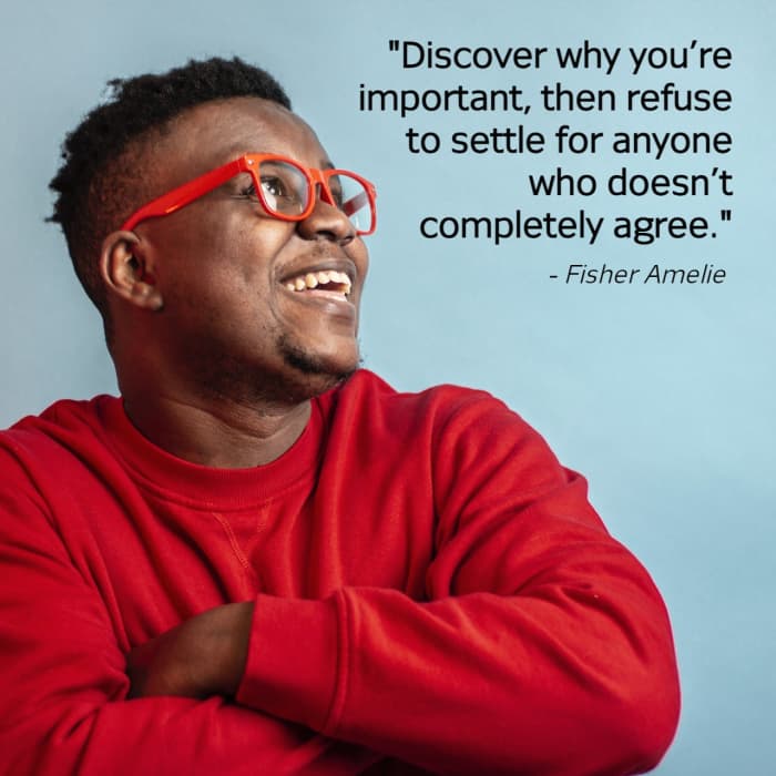 "Discover why you’re important, then refuse to settle for anyone who doesn’t completely." - Fisher Amelie, American author