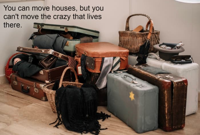 "You can move houses, but you can't move the crazy that lives there." - Unknown