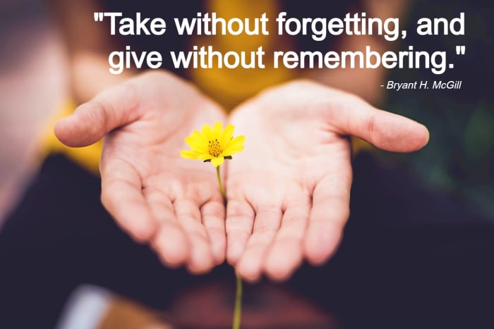 "Take without forgetting, and give without remembering." - Bryant H. McGill, American writer