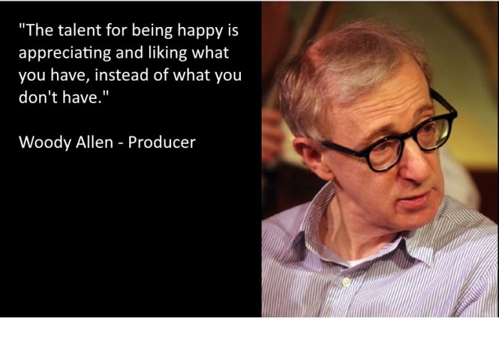"The talent for being happy is appreciating and liking what you have, instead of what you don’t have." Woody Allen