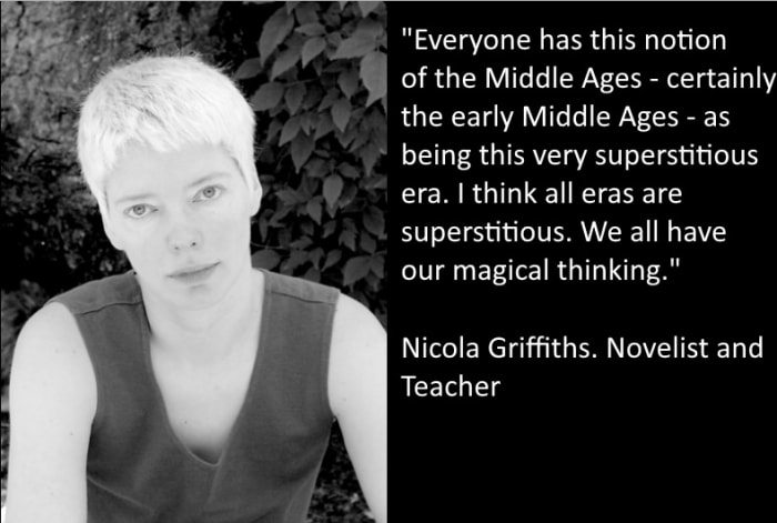 "Everybody has this notion of the Middle Ages - certainly of the early Middle Ages - as being this very superstition era. I think that all eras are superstitious. We all have our magical thinking. Nicola Griffiths