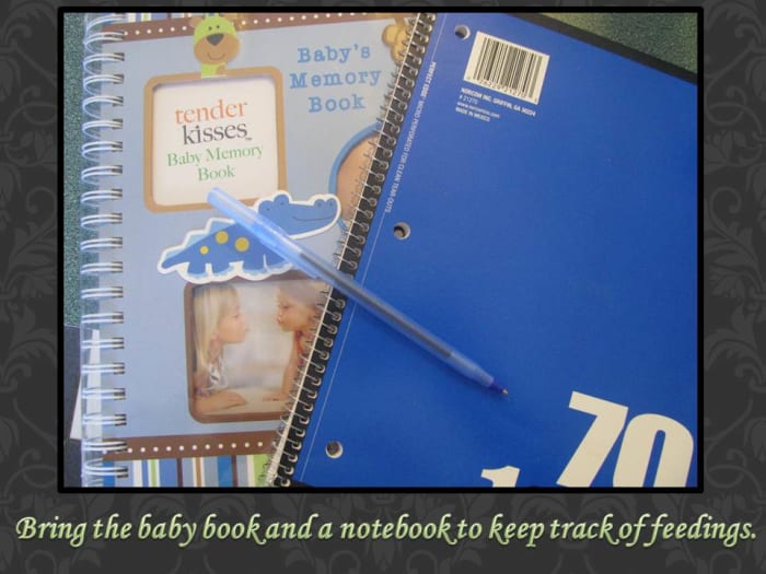 Bring the baby memory book to record all of baby's stats. A notebook and pen is handy for recording feedings, diapers changes, or other lists.