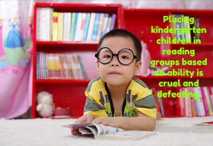 Teaching children to read in kindergarten has no long-term benefits. Placing them in reading groups according to ability makes those in the low group feel stupid and inferior.