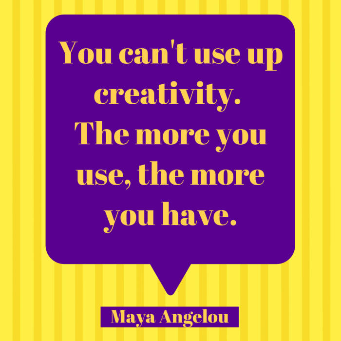 Creativity Quote: You can't use up creativity. The more you use, the more you have. Maya Angelou.