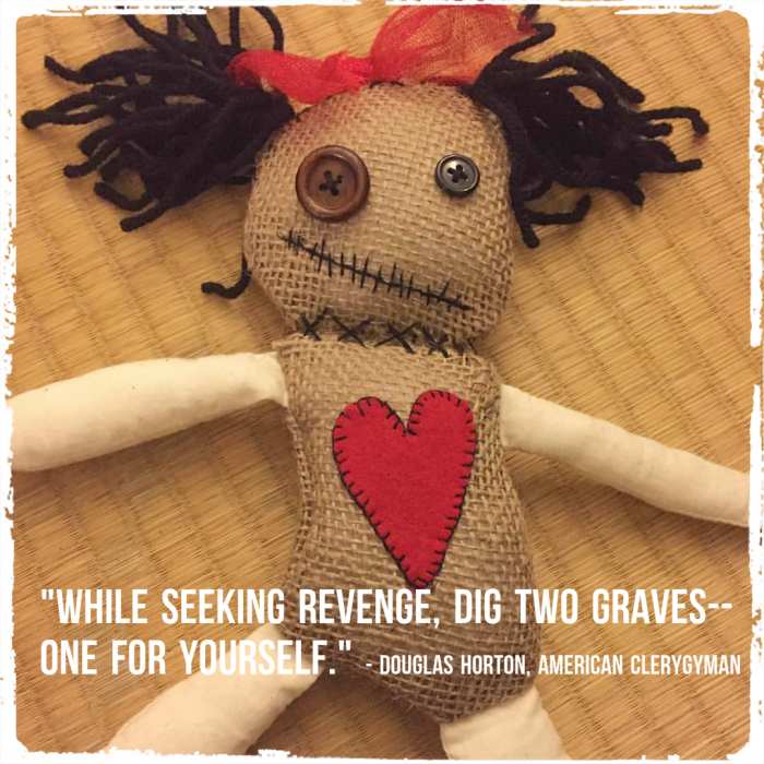 "While seeking revenge, dig two graves -- one for yourself." - Douglas Horton, American clergyman